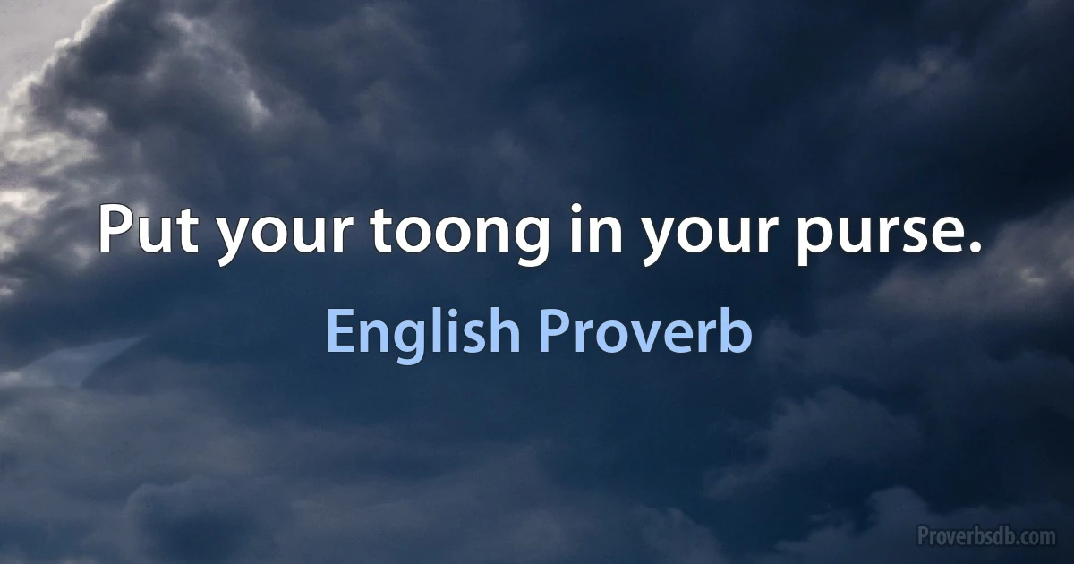 Put your toong in your purse. (English Proverb)