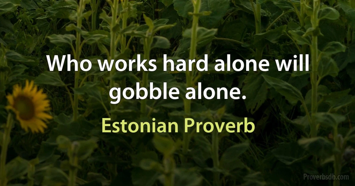 Who works hard alone will gobble alone. (Estonian Proverb)