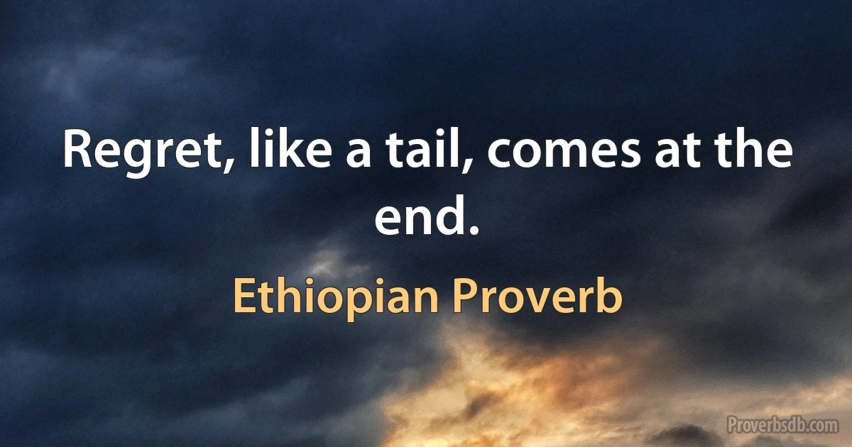 Regret, like a tail, comes at the end. (Ethiopian Proverb)