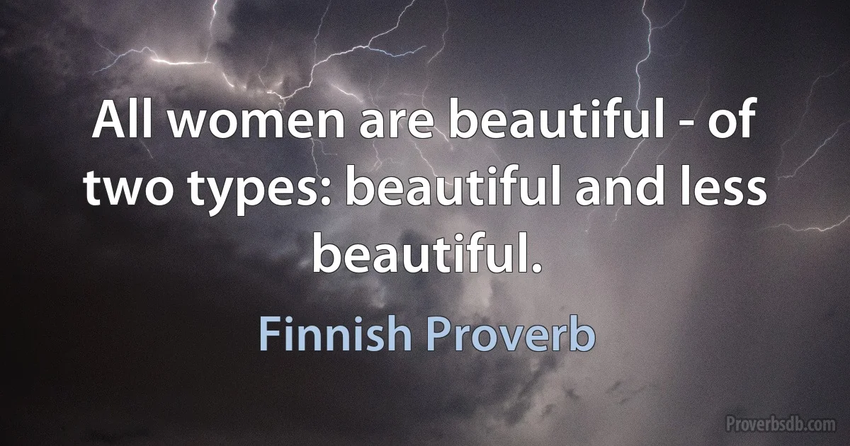 All women are beautiful - of two types: beautiful and less beautiful. (Finnish Proverb)