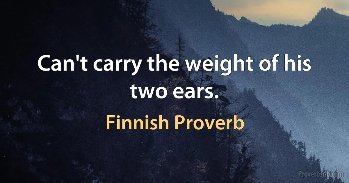 Can't carry the weight of his two ears. (Finnish Proverb)