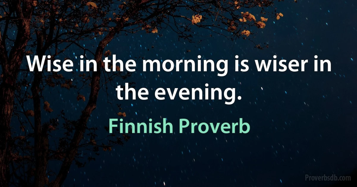 Wise in the morning is wiser in the evening. (Finnish Proverb)