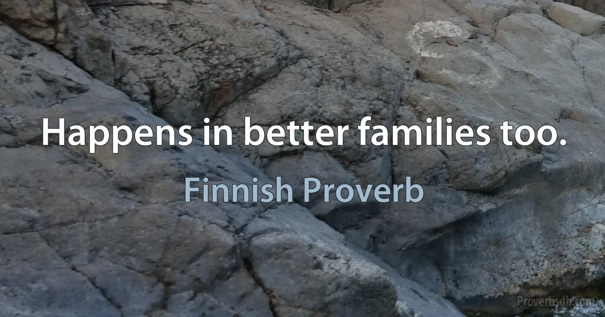 Happens in better families too. (Finnish Proverb)