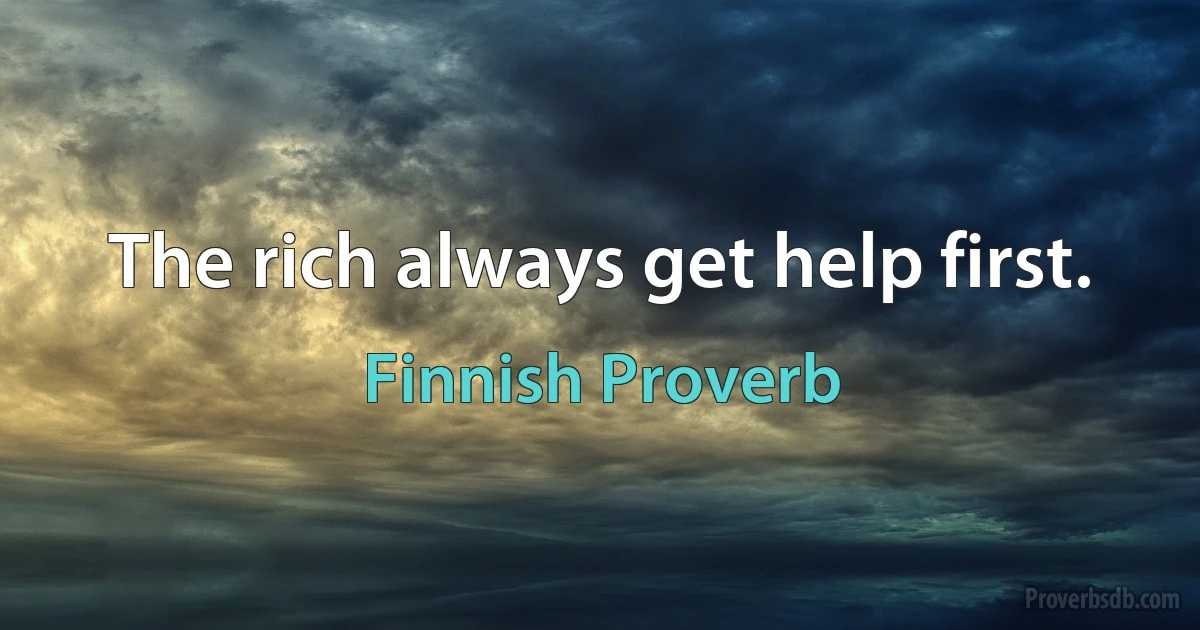 The rich always get help first. (Finnish Proverb)