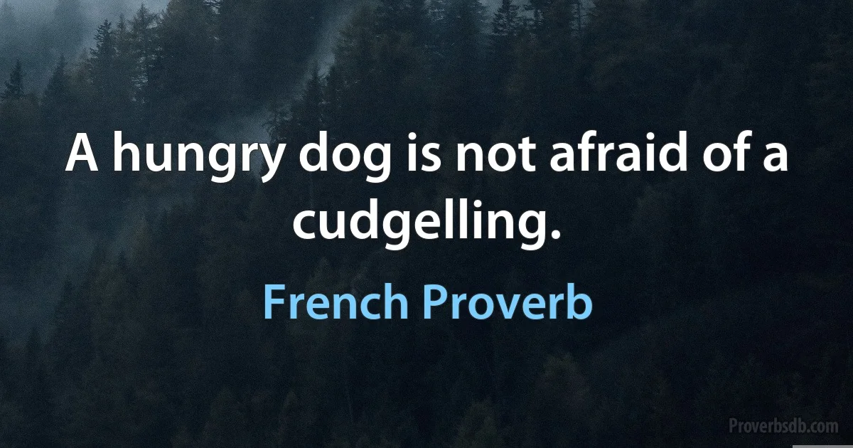 A hungry dog is not afraid of a cudgelling. (French Proverb)