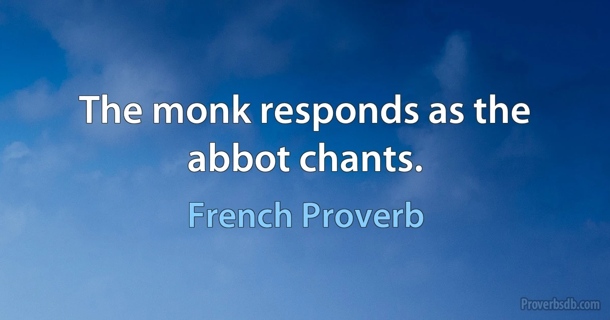 The monk responds as the abbot chants. (French Proverb)