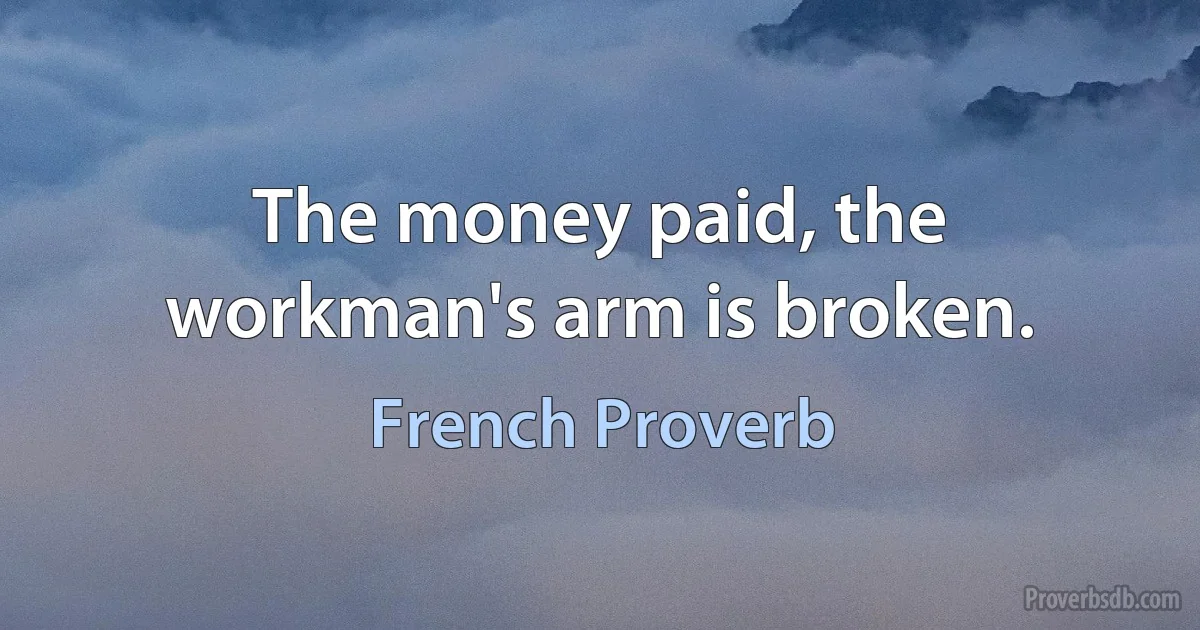 The money paid, the workman's arm is broken. (French Proverb)