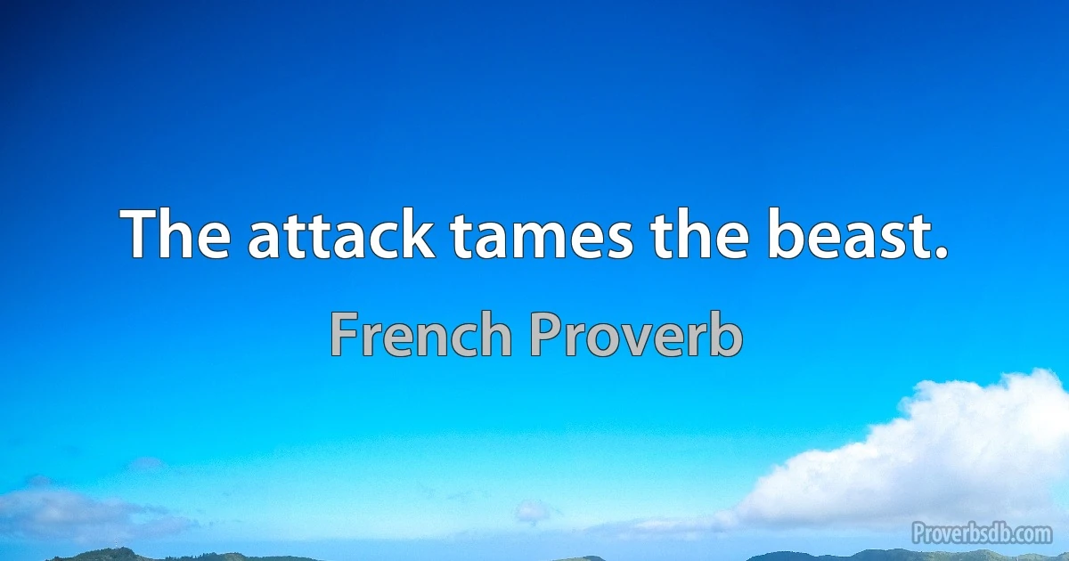 The attack tames the beast. (French Proverb)