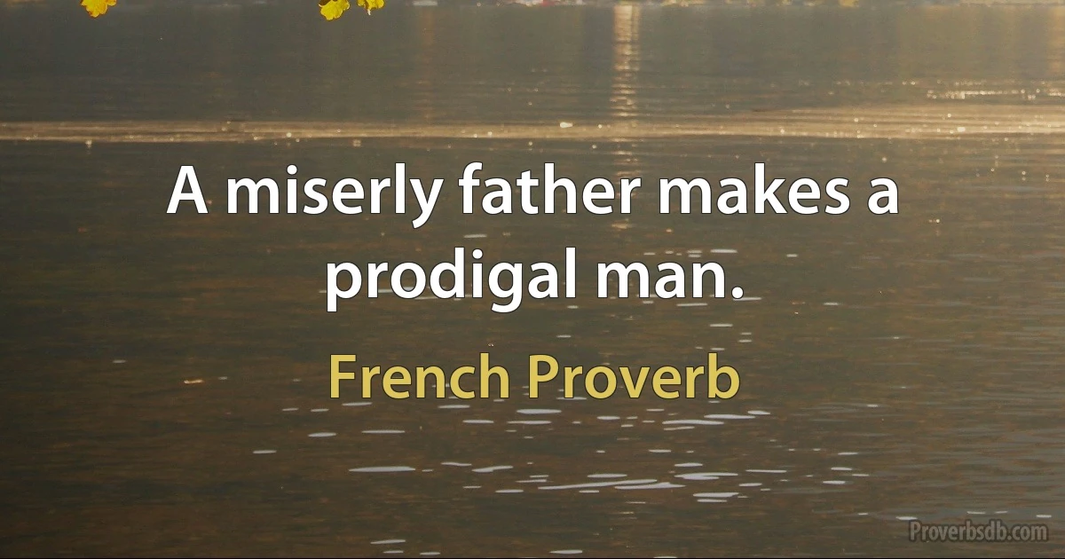 A miserly father makes a prodigal man. (French Proverb)