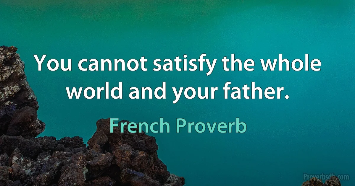 You cannot satisfy the whole world and your father. (French Proverb)