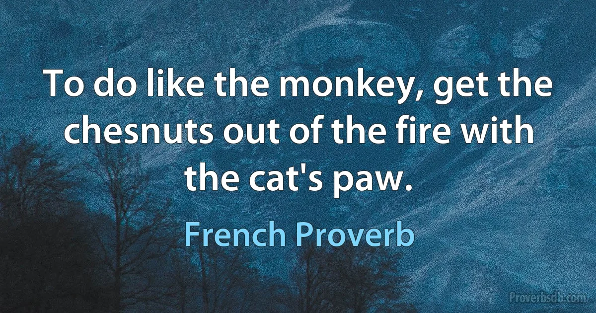 To do like the monkey, get the chesnuts out of the fire with the cat's paw. (French Proverb)