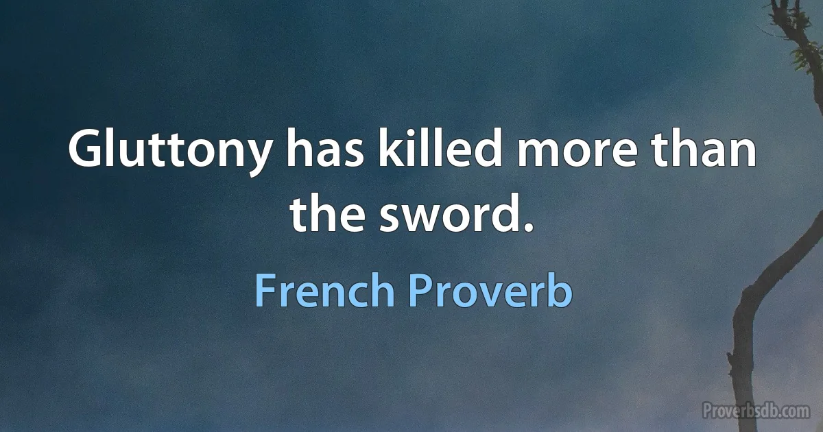 Gluttony has killed more than the sword. (French Proverb)