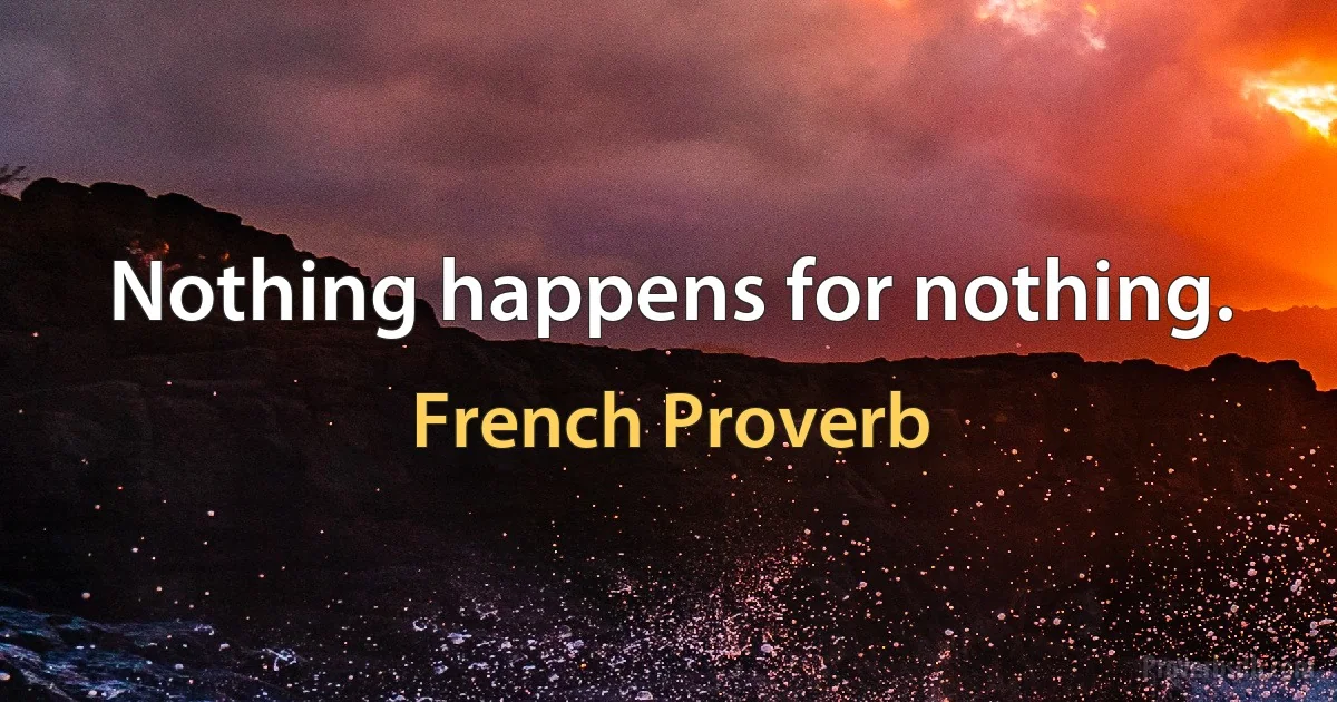 Nothing happens for nothing. (French Proverb)