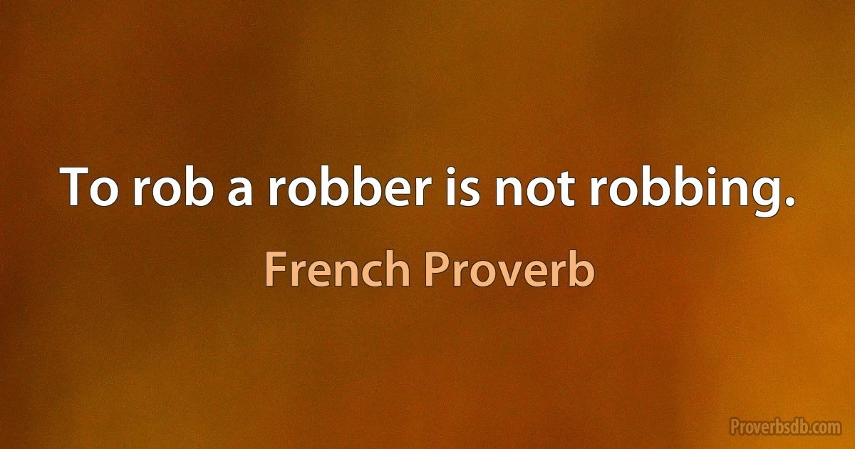 To rob a robber is not robbing. (French Proverb)