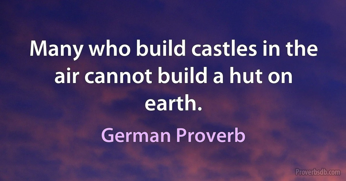 Many who build castles in the air cannot build a hut on earth. (German Proverb)