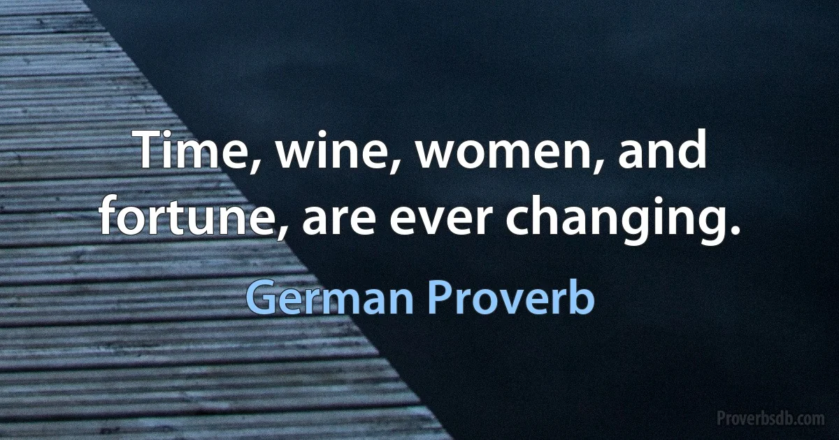 Time, wine, women, and fortune, are ever changing. (German Proverb)