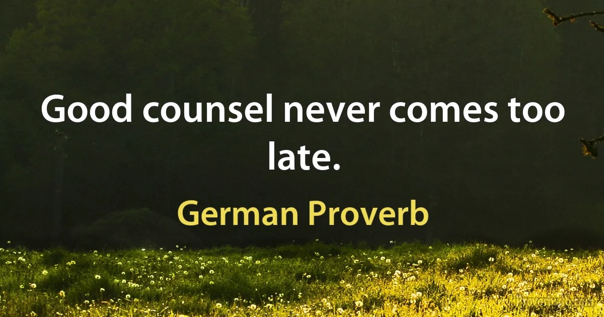 Good counsel never comes too late. (German Proverb)