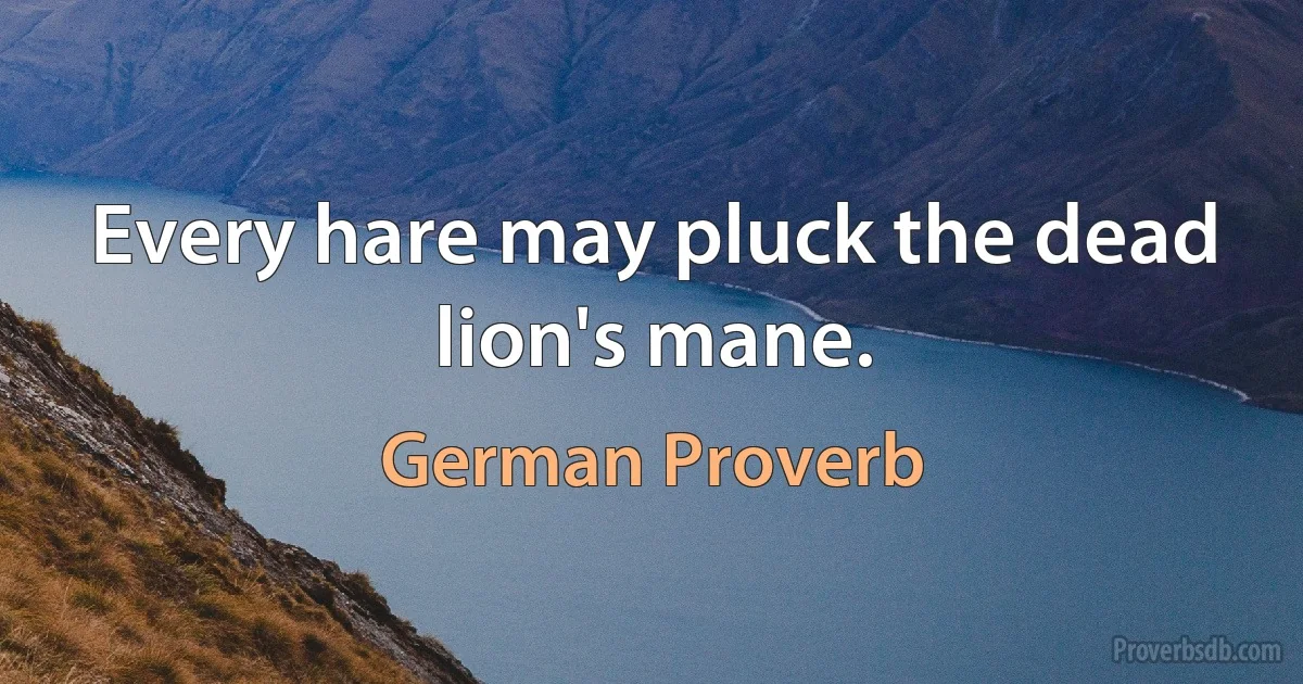 Every hare may pluck the dead lion's mane. (German Proverb)