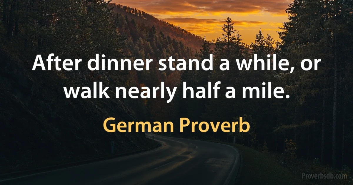 After dinner stand a while, or walk nearly half a mile. (German Proverb)