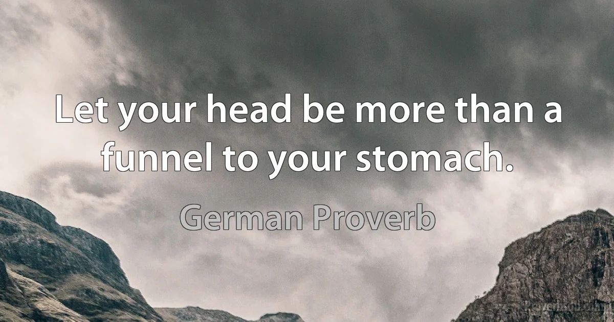 Let your head be more than a funnel to your stomach. (German Proverb)