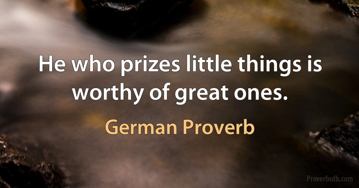 He who prizes little things is worthy of great ones. (German Proverb)