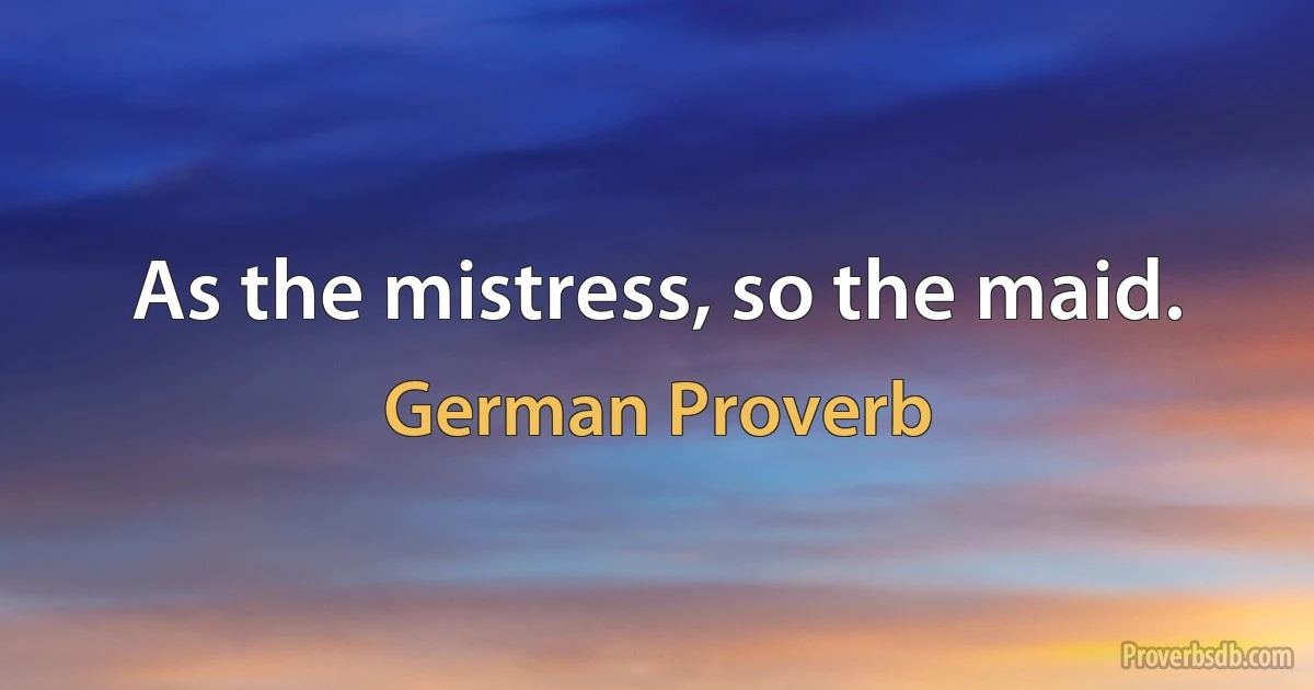 As the mistress, so the maid. (German Proverb)