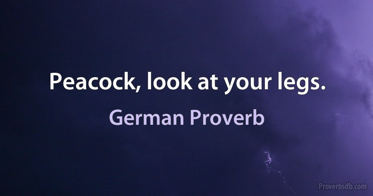 Peacock, look at your legs. (German Proverb)