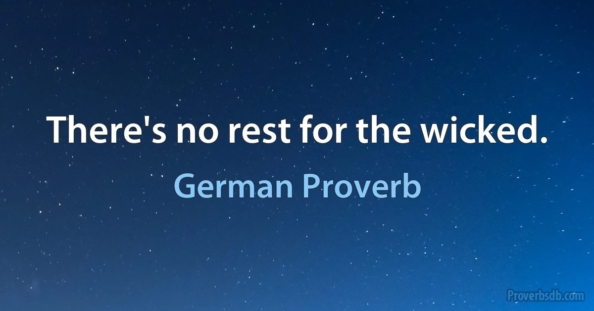 There's no rest for the wicked. (German Proverb)