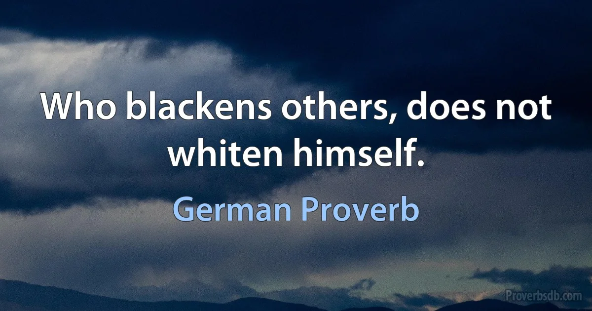 Who blackens others, does not whiten himself. (German Proverb)