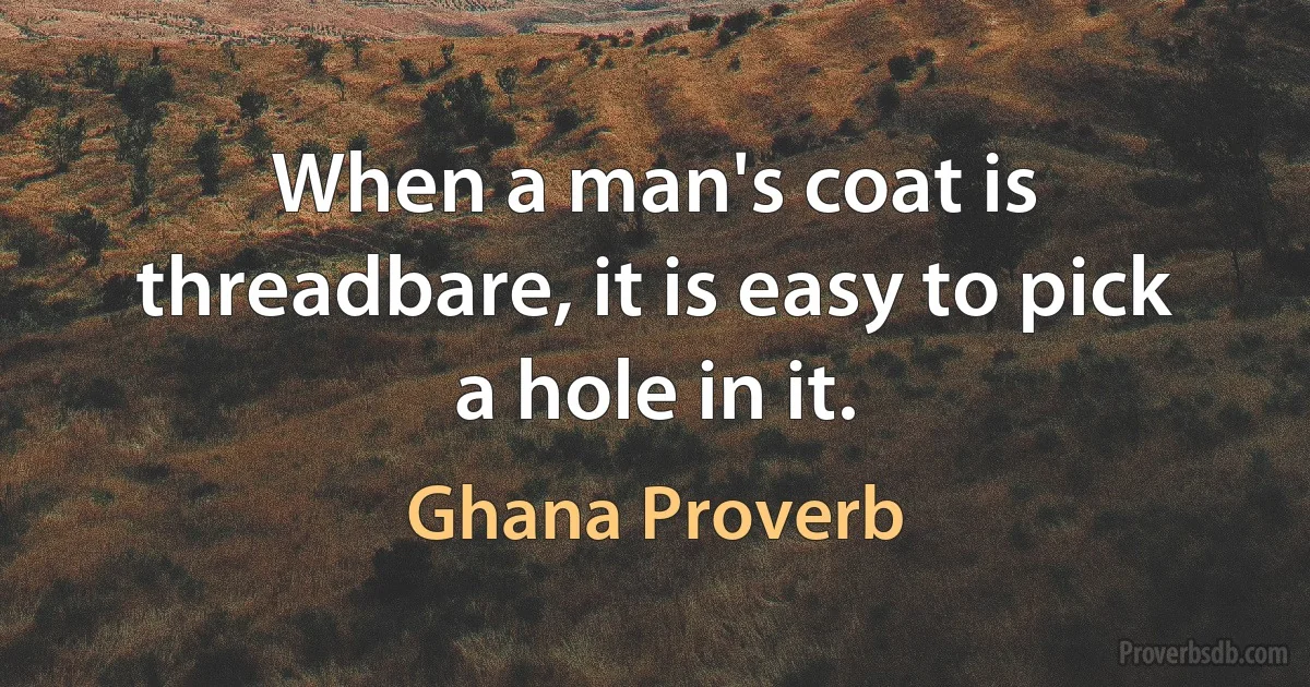 When a man's coat is threadbare, it is easy to pick a hole in it. (Ghana Proverb)