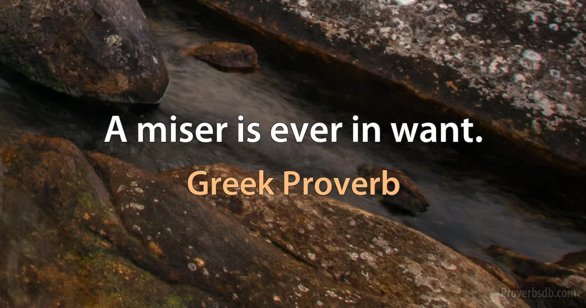 A miser is ever in want. (Greek Proverb)