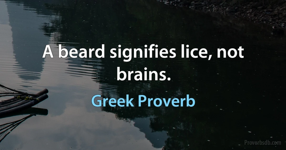 A beard signifies lice, not brains. (Greek Proverb)