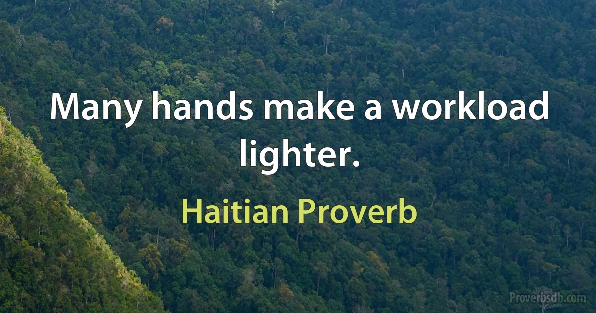 Many hands make a workload lighter. (Haitian Proverb)