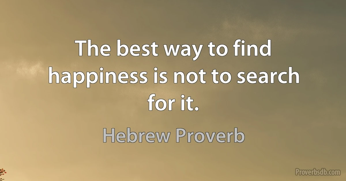 The best way to find happiness is not to search for it. (Hebrew Proverb)