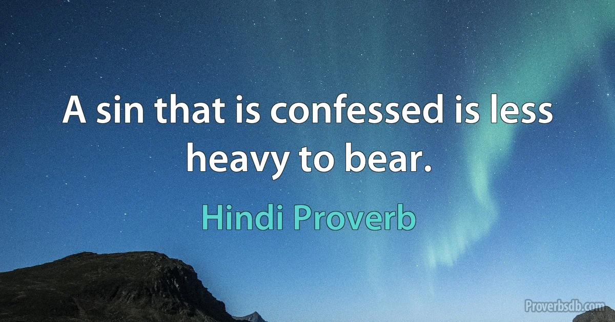 A sin that is confessed is less heavy to bear. (Hindi Proverb)