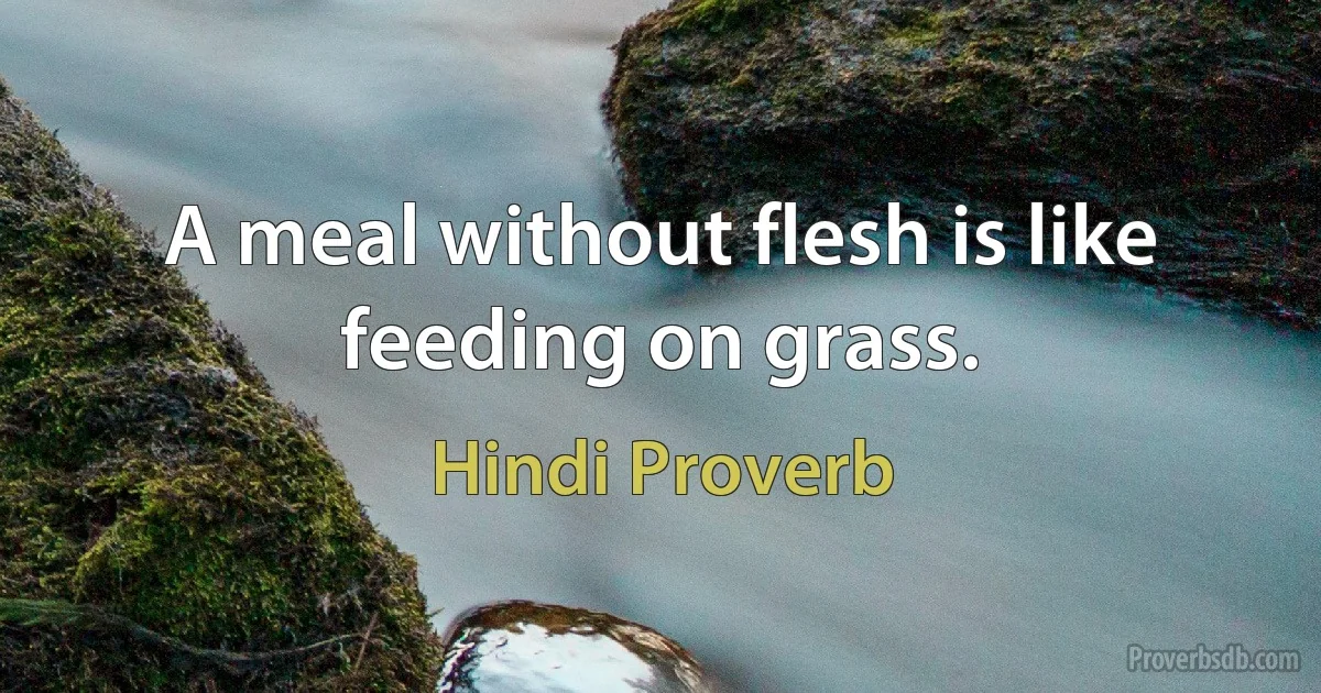 A meal without flesh is like feeding on grass. (Hindi Proverb)