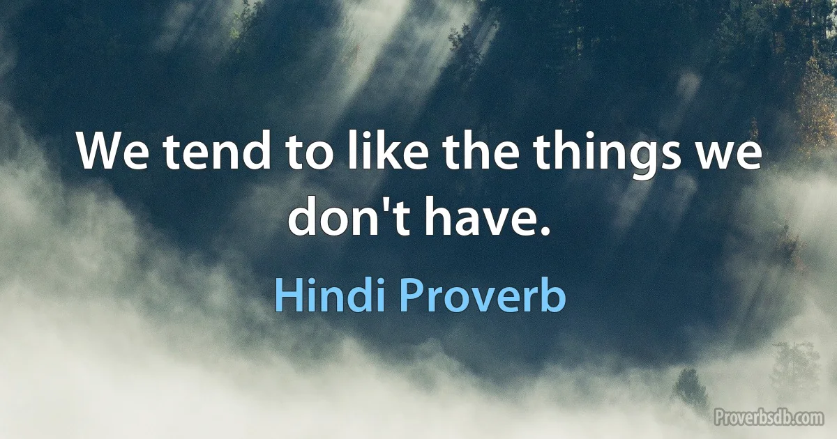 We tend to like the things we don't have. (Hindi Proverb)