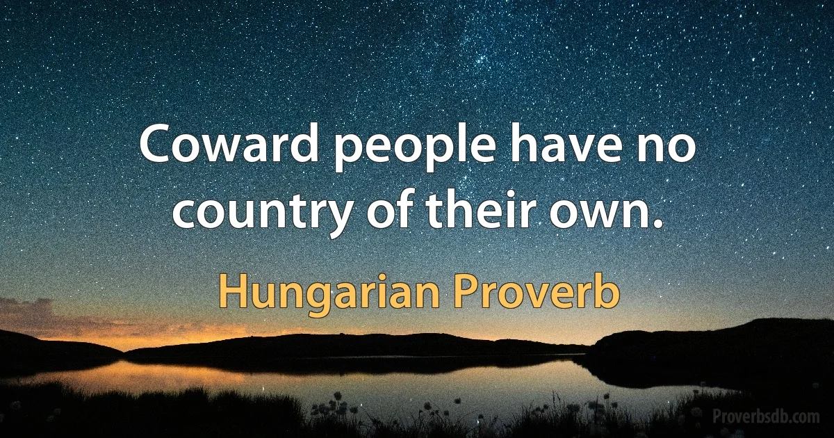 Coward people have no country of their own. (Hungarian Proverb)