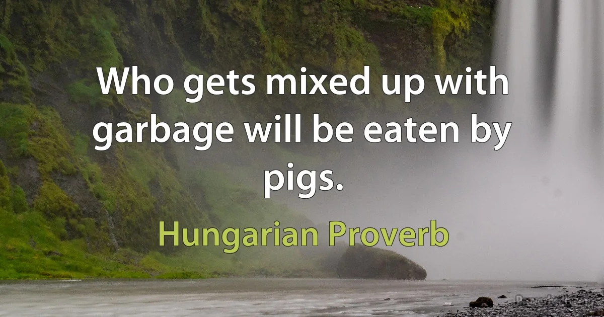 Who gets mixed up with garbage will be eaten by pigs. (Hungarian Proverb)