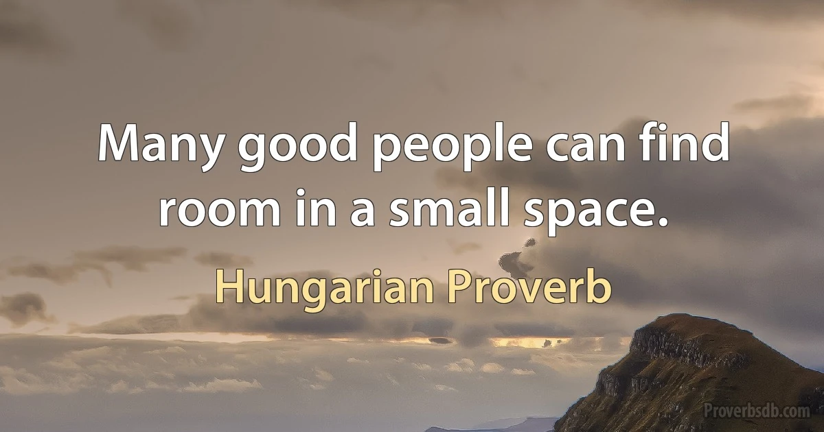 Many good people can find room in a small space. (Hungarian Proverb)