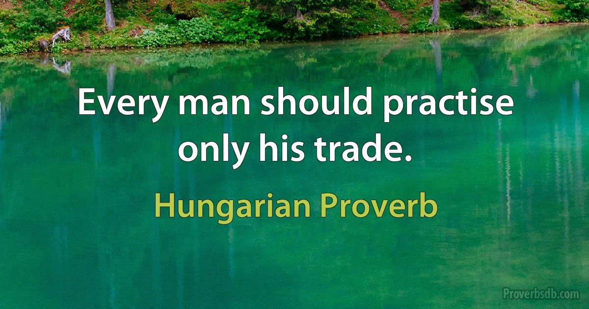 Every man should practise only his trade. (Hungarian Proverb)