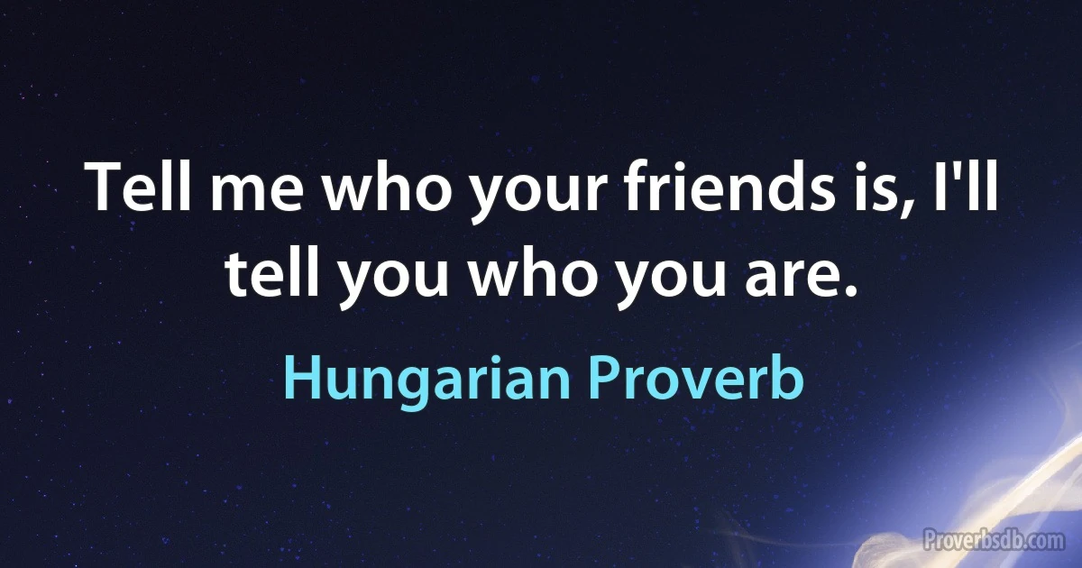 Tell me who your friends is, I'll tell you who you are. (Hungarian Proverb)