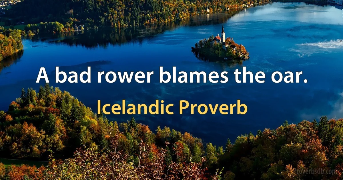 A bad rower blames the oar. (Icelandic Proverb)