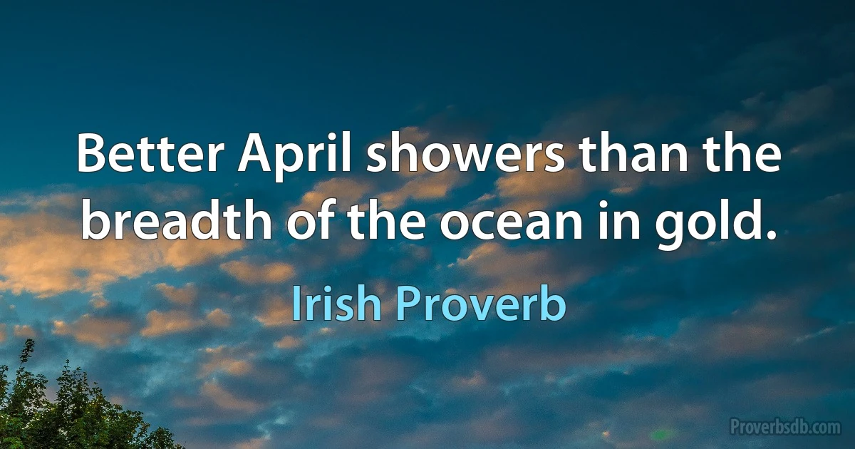 Better April showers than the breadth of the ocean in gold. (Irish Proverb)