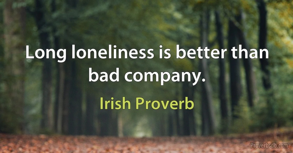 Long loneliness is better than bad company. (Irish Proverb)