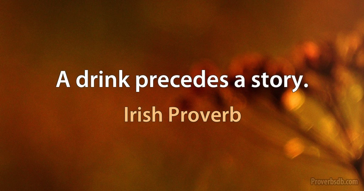 A drink precedes a story. (Irish Proverb)