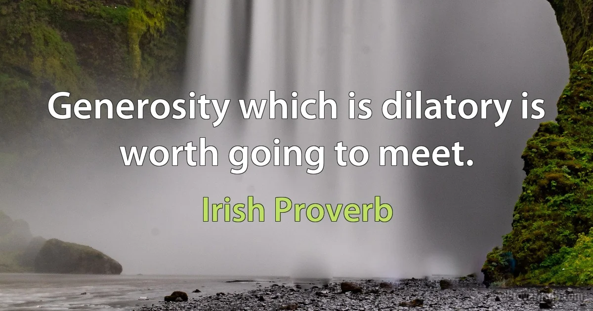 Generosity which is dilatory is worth going to meet. (Irish Proverb)