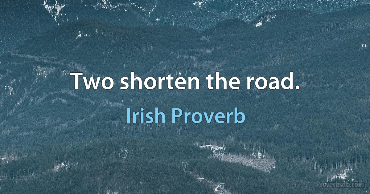 Two shorten the road. (Irish Proverb)