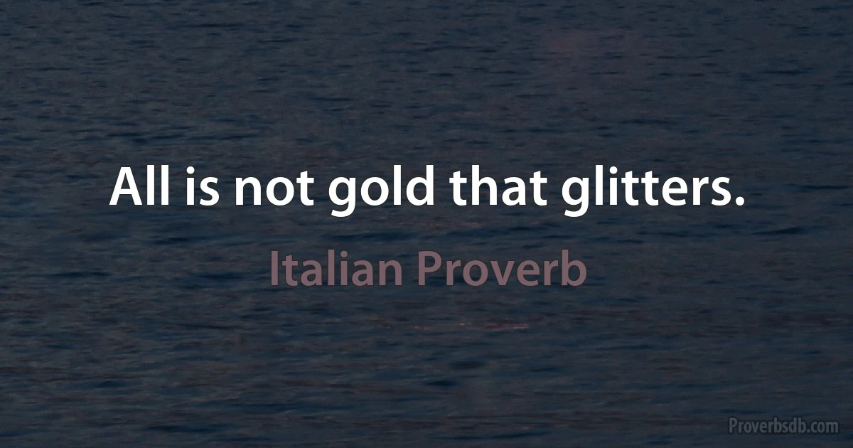 All is not gold that glitters. (Italian Proverb)