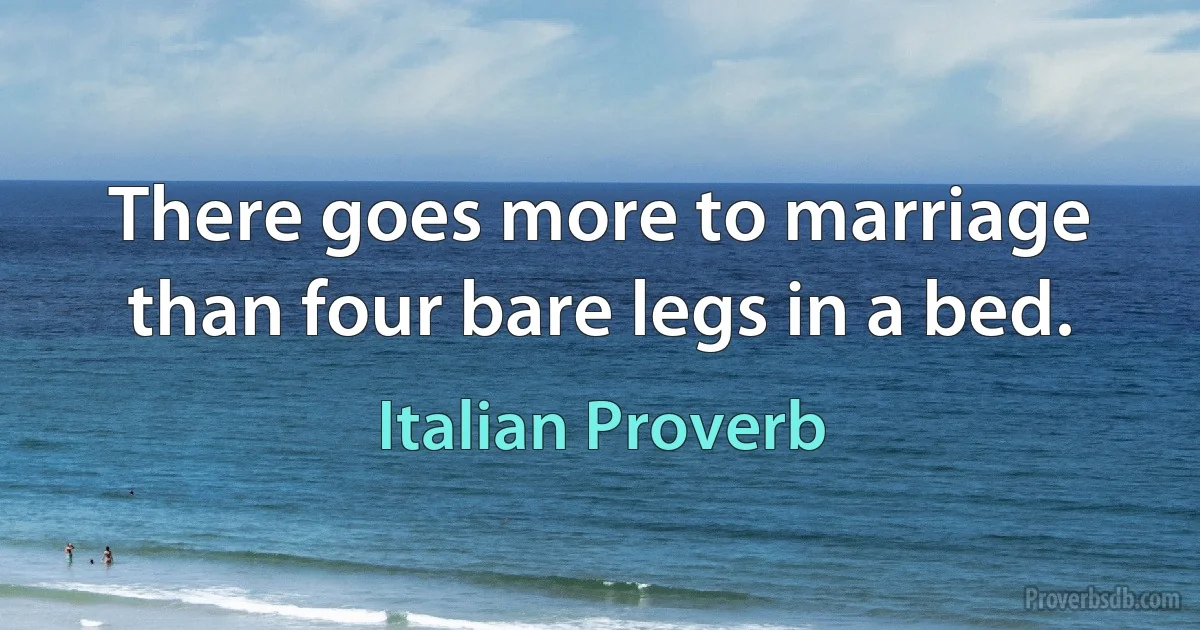 There goes more to marriage than four bare legs in a bed. (Italian Proverb)